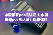 一清机和二清机有那些区别（POS机的银联出厂认证）