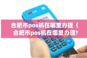 合肥有POS机办理公司吗（合肥POS机办理公司有哪些）